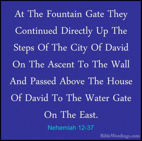 Nehemiah 12-37 - At The Fountain Gate They Continued Directly UpAt The Fountain Gate They Continued Directly Up The Steps Of The City Of David On The Ascent To The Wall And Passed Above The House Of David To The Water Gate On The East. 