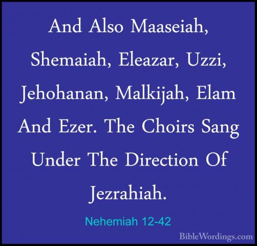 Nehemiah 12-42 - And Also Maaseiah, Shemaiah, Eleazar, Uzzi, JehoAnd Also Maaseiah, Shemaiah, Eleazar, Uzzi, Jehohanan, Malkijah, Elam And Ezer. The Choirs Sang Under The Direction Of Jezrahiah. 