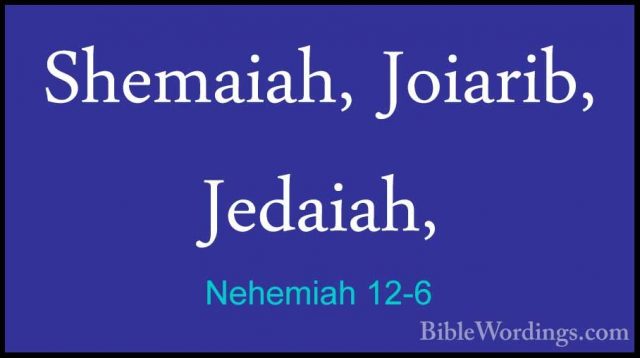 Nehemiah 12-6 - Shemaiah, Joiarib, Jedaiah,Shemaiah, Joiarib, Jedaiah, 
