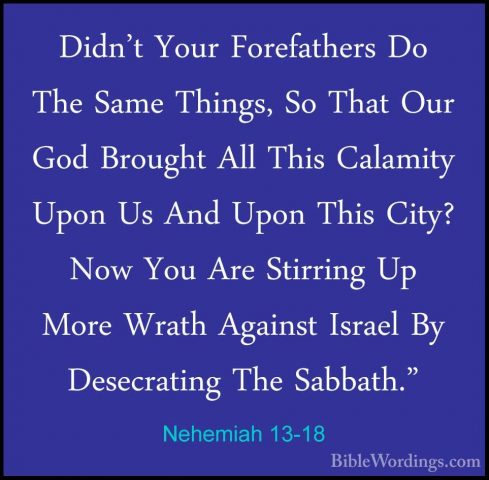 Nehemiah 13-18 - Didn't Your Forefathers Do The Same Things, So TDidn't Your Forefathers Do The Same Things, So That Our God Brought All This Calamity Upon Us And Upon This City? Now You Are Stirring Up More Wrath Against Israel By Desecrating The Sabbath." 
