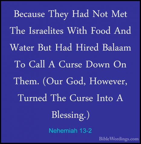 Nehemiah 13-2 - Because They Had Not Met The Israelites With FoodBecause They Had Not Met The Israelites With Food And Water But Had Hired Balaam To Call A Curse Down On Them. (Our God, However, Turned The Curse Into A Blessing.) 