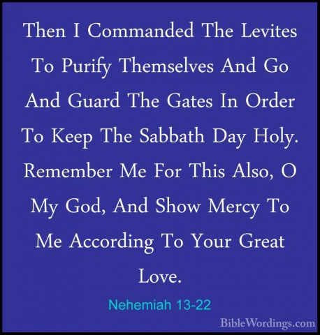 Nehemiah 13-22 - Then I Commanded The Levites To Purify ThemselveThen I Commanded The Levites To Purify Themselves And Go And Guard The Gates In Order To Keep The Sabbath Day Holy. Remember Me For This Also, O My God, And Show Mercy To Me According To Your Great Love. 