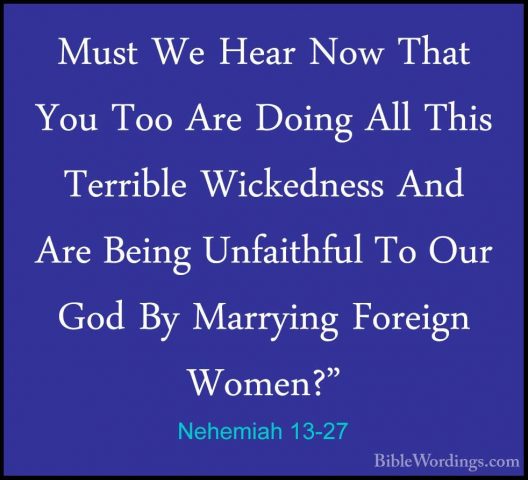 Nehemiah 13-27 - Must We Hear Now That You Too Are Doing All ThisMust We Hear Now That You Too Are Doing All This Terrible Wickedness And Are Being Unfaithful To Our God By Marrying Foreign Women?" 