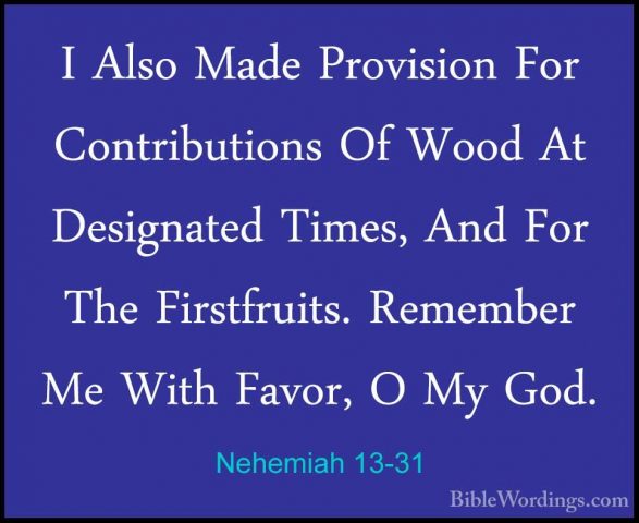 Nehemiah 13-31 - I Also Made Provision For Contributions Of WoodI Also Made Provision For Contributions Of Wood At Designated Times, And For The Firstfruits. Remember Me With Favor, O My God.
