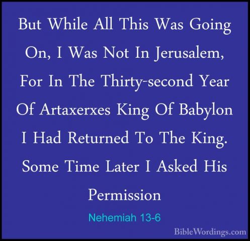 Nehemiah 13-6 - But While All This Was Going On, I Was Not In JerBut While All This Was Going On, I Was Not In Jerusalem, For In The Thirty-second Year Of Artaxerxes King Of Babylon I Had Returned To The King. Some Time Later I Asked His Permission 