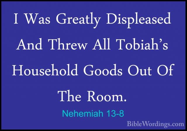 Nehemiah 13-8 - I Was Greatly Displeased And Threw All Tobiah's HI Was Greatly Displeased And Threw All Tobiah's Household Goods Out Of The Room. 