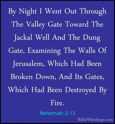 Nehemiah 2-13 - By Night I Went Out Through The Valley Gate TowarBy Night I Went Out Through The Valley Gate Toward The Jackal Well And The Dung Gate, Examining The Walls Of Jerusalem, Which Had Been Broken Down, And Its Gates, Which Had Been Destroyed By Fire. 