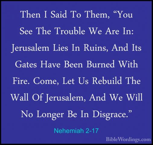Nehemiah 2-17 - Then I Said To Them, "You See The Trouble We AreThen I Said To Them, "You See The Trouble We Are In: Jerusalem Lies In Ruins, And Its Gates Have Been Burned With Fire. Come, Let Us Rebuild The Wall Of Jerusalem, And We Will No Longer Be In Disgrace." 