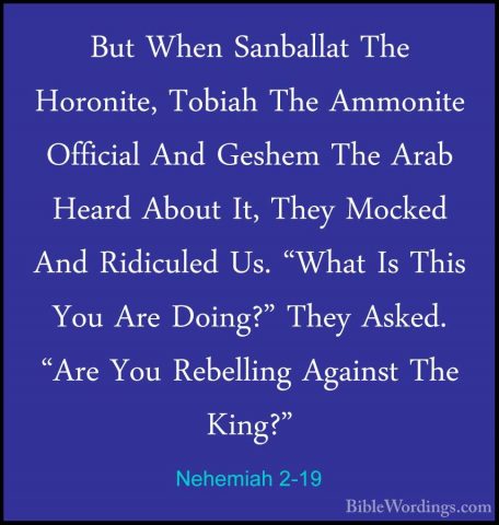 Nehemiah 2-19 - But When Sanballat The Horonite, Tobiah The AmmonBut When Sanballat The Horonite, Tobiah The Ammonite Official And Geshem The Arab Heard About It, They Mocked And Ridiculed Us. "What Is This You Are Doing?" They Asked. "Are You Rebelling Against The King?" 