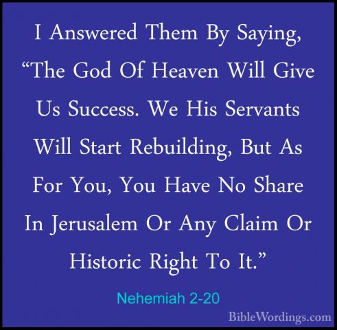 Nehemiah 2-20 - I Answered Them By Saying, "The God Of Heaven WilI Answered Them By Saying, "The God Of Heaven Will Give Us Success. We His Servants Will Start Rebuilding, But As For You, You Have No Share In Jerusalem Or Any Claim Or Historic Right To It."