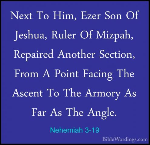 Nehemiah 3-19 - Next To Him, Ezer Son Of Jeshua, Ruler Of Mizpah,Next To Him, Ezer Son Of Jeshua, Ruler Of Mizpah, Repaired Another Section, From A Point Facing The Ascent To The Armory As Far As The Angle. 