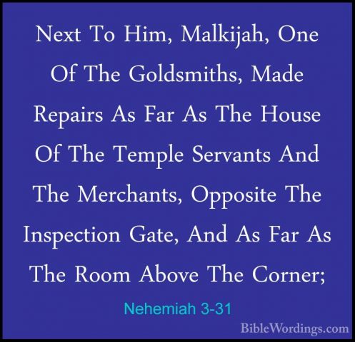 Nehemiah 3-31 - Next To Him, Malkijah, One Of The Goldsmiths, MadNext To Him, Malkijah, One Of The Goldsmiths, Made Repairs As Far As The House Of The Temple Servants And The Merchants, Opposite The Inspection Gate, And As Far As The Room Above The Corner; 
