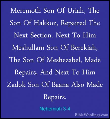 Nehemiah 3-4 - Meremoth Son Of Uriah, The Son Of Hakkoz, RepairedMeremoth Son Of Uriah, The Son Of Hakkoz, Repaired The Next Section. Next To Him Meshullam Son Of Berekiah, The Son Of Meshezabel, Made Repairs, And Next To Him Zadok Son Of Baana Also Made Repairs. 