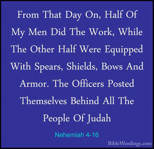 Nehemiah 4-16 - From That Day On, Half Of My Men Did The Work, WhFrom That Day On, Half Of My Men Did The Work, While The Other Half Were Equipped With Spears, Shields, Bows And Armor. The Officers Posted Themselves Behind All The People Of Judah 