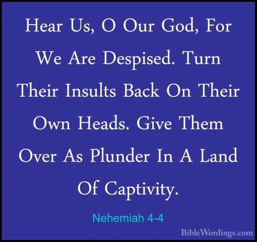 Nehemiah 4-4 - Hear Us, O Our God, For We Are Despised. Turn TheiHear Us, O Our God, For We Are Despised. Turn Their Insults Back On Their Own Heads. Give Them Over As Plunder In A Land Of Captivity. 