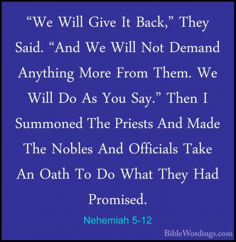 Nehemiah 5-12 - "We Will Give It Back," They Said. "And We Will N"We Will Give It Back," They Said. "And We Will Not Demand Anything More From Them. We Will Do As You Say." Then I Summoned The Priests And Made The Nobles And Officials Take An Oath To Do What They Had Promised. 