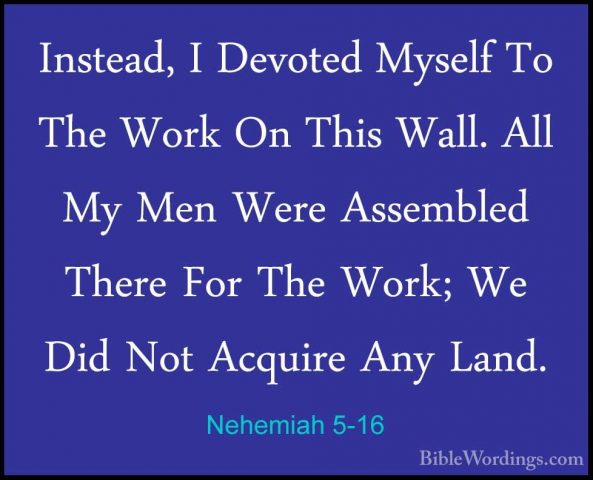 Nehemiah 5-16 - Instead, I Devoted Myself To The Work On This WalInstead, I Devoted Myself To The Work On This Wall. All My Men Were Assembled There For The Work; We Did Not Acquire Any Land. 