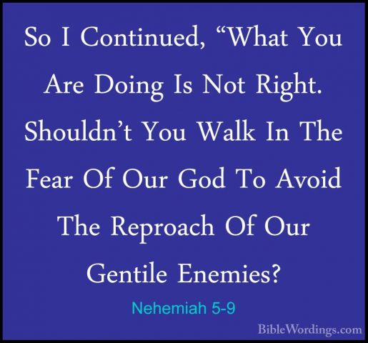 Nehemiah 5-9 - So I Continued, "What You Are Doing Is Not Right.So I Continued, "What You Are Doing Is Not Right. Shouldn't You Walk In The Fear Of Our God To Avoid The Reproach Of Our Gentile Enemies? 