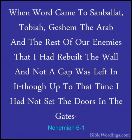 Nehemiah 6-1 - When Word Came To Sanballat, Tobiah, Geshem The ArWhen Word Came To Sanballat, Tobiah, Geshem The Arab And The Rest Of Our Enemies That I Had Rebuilt The Wall And Not A Gap Was Left In It-though Up To That Time I Had Not Set The Doors In The Gates- 