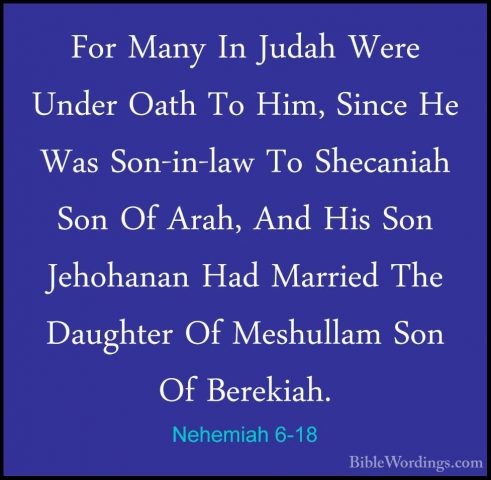 Nehemiah 6-18 - For Many In Judah Were Under Oath To Him, Since HFor Many In Judah Were Under Oath To Him, Since He Was Son-in-law To Shecaniah Son Of Arah, And His Son Jehohanan Had Married The Daughter Of Meshullam Son Of Berekiah. 