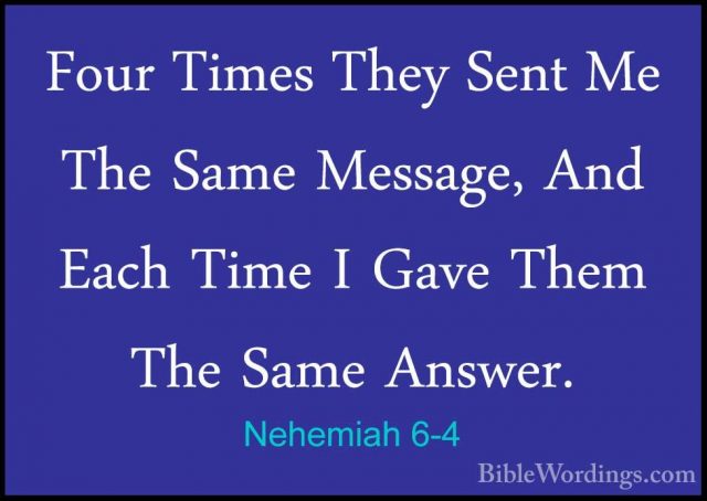 Nehemiah 6-4 - Four Times They Sent Me The Same Message, And EachFour Times They Sent Me The Same Message, And Each Time I Gave Them The Same Answer. 