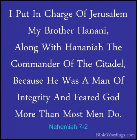 Nehemiah 7-2 - I Put In Charge Of Jerusalem My Brother Hanani, AlI Put In Charge Of Jerusalem My Brother Hanani, Along With Hananiah The Commander Of The Citadel, Because He Was A Man Of Integrity And Feared God More Than Most Men Do. 