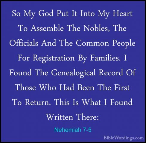 Nehemiah 7-5 - So My God Put It Into My Heart To Assemble The NobSo My God Put It Into My Heart To Assemble The Nobles, The Officials And The Common People For Registration By Families. I Found The Genealogical Record Of Those Who Had Been The First To Return. This Is What I Found Written There: 