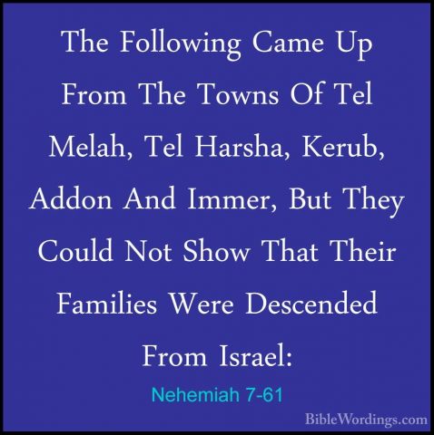 Nehemiah 7-61 - The Following Came Up From The Towns Of Tel MelahThe Following Came Up From The Towns Of Tel Melah, Tel Harsha, Kerub, Addon And Immer, But They Could Not Show That Their Families Were Descended From Israel: 
