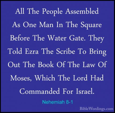 Nehemiah 8-1 - All The People Assembled As One Man In The SquareAll The People Assembled As One Man In The Square Before The Water Gate. They Told Ezra The Scribe To Bring Out The Book Of The Law Of Moses, Which The Lord Had Commanded For Israel. 