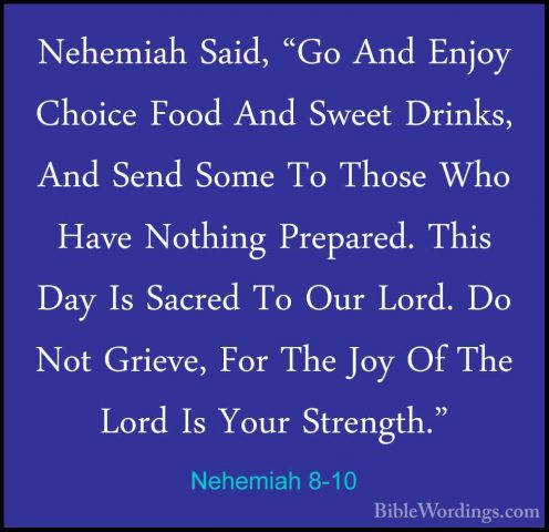 Nehemiah 8-10 - Nehemiah Said, "Go And Enjoy Choice Food And SweeNehemiah Said, "Go And Enjoy Choice Food And Sweet Drinks, And Send Some To Those Who Have Nothing Prepared. This Day Is Sacred To Our Lord. Do Not Grieve, For The Joy Of The Lord Is Your Strength." 