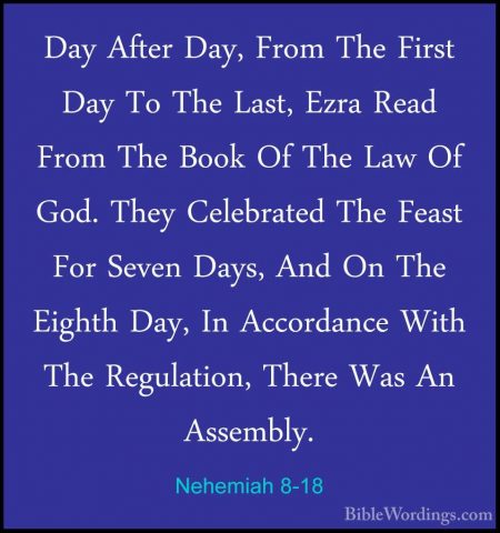 Nehemiah 8-18 - Day After Day, From The First Day To The Last, EzDay After Day, From The First Day To The Last, Ezra Read From The Book Of The Law Of God. They Celebrated The Feast For Seven Days, And On The Eighth Day, In Accordance With The Regulation, There Was An Assembly.