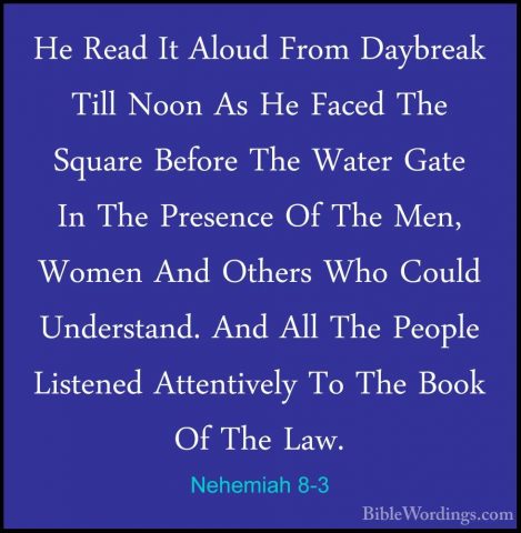 Nehemiah 8-3 - He Read It Aloud From Daybreak Till Noon As He FacHe Read It Aloud From Daybreak Till Noon As He Faced The Square Before The Water Gate In The Presence Of The Men, Women And Others Who Could Understand. And All The People Listened Attentively To The Book Of The Law. 
