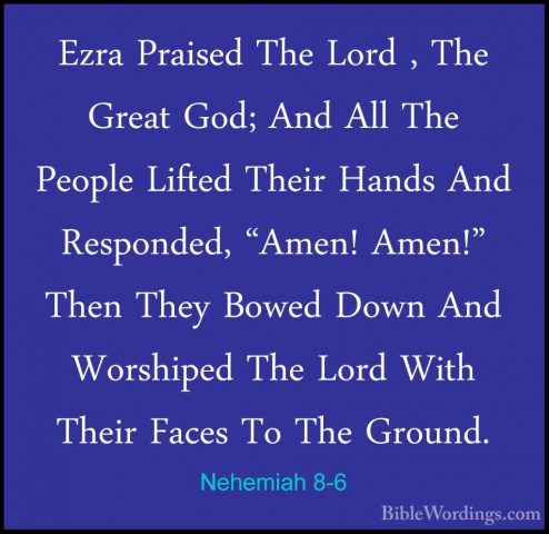 Nehemiah 8-6 - Ezra Praised The Lord , The Great God; And All TheEzra Praised The Lord , The Great God; And All The People Lifted Their Hands And Responded, "Amen! Amen!" Then They Bowed Down And Worshiped The Lord With Their Faces To The Ground. 