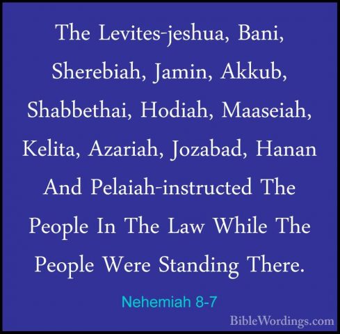 Nehemiah 8-7 - The Levites-jeshua, Bani, Sherebiah, Jamin, Akkub,The Levites-jeshua, Bani, Sherebiah, Jamin, Akkub, Shabbethai, Hodiah, Maaseiah, Kelita, Azariah, Jozabad, Hanan And Pelaiah-instructed The People In The Law While The People Were Standing There. 