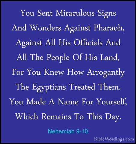 Nehemiah 9-10 - You Sent Miraculous Signs And Wonders Against PhaYou Sent Miraculous Signs And Wonders Against Pharaoh, Against All His Officials And All The People Of His Land, For You Knew How Arrogantly The Egyptians Treated Them. You Made A Name For Yourself, Which Remains To This Day. 