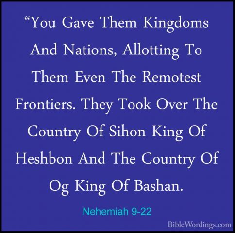 Nehemiah 9-22 - "You Gave Them Kingdoms And Nations, Allotting To"You Gave Them Kingdoms And Nations, Allotting To Them Even The Remotest Frontiers. They Took Over The Country Of Sihon King Of Heshbon And The Country Of Og King Of Bashan. 