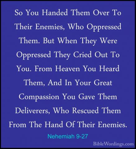 Nehemiah 9-27 - So You Handed Them Over To Their Enemies, Who OppSo You Handed Them Over To Their Enemies, Who Oppressed Them. But When They Were Oppressed They Cried Out To You. From Heaven You Heard Them, And In Your Great Compassion You Gave Them Deliverers, Who Rescued Them From The Hand Of Their Enemies. 