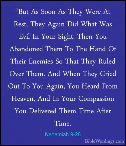 Nehemiah 9-28 - "But As Soon As They Were At Rest, They Again Did"But As Soon As They Were At Rest, They Again Did What Was Evil In Your Sight. Then You Abandoned Them To The Hand Of Their Enemies So That They Ruled Over Them. And When They Cried Out To You Again, You Heard From Heaven, And In Your Compassion You Delivered Them Time After Time. 