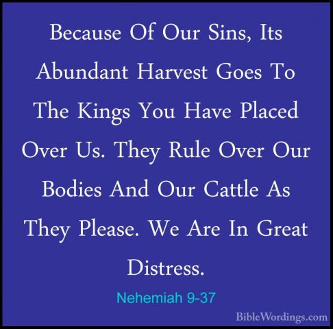 Nehemiah 9-37 - Because Of Our Sins, Its Abundant Harvest Goes ToBecause Of Our Sins, Its Abundant Harvest Goes To The Kings You Have Placed Over Us. They Rule Over Our Bodies And Our Cattle As They Please. We Are In Great Distress. 