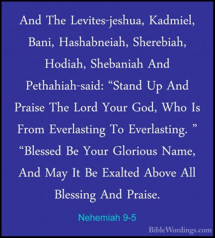 Nehemiah 9-5 - And The Levites-jeshua, Kadmiel, Bani, HashabneiahAnd The Levites-jeshua, Kadmiel, Bani, Hashabneiah, Sherebiah, Hodiah, Shebaniah And Pethahiah-said: "Stand Up And Praise The Lord Your God, Who Is From Everlasting To Everlasting. " "Blessed Be Your Glorious Name, And May It Be Exalted Above All Blessing And Praise. 