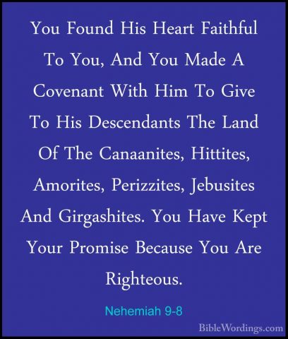 Nehemiah 9-8 - You Found His Heart Faithful To You, And You MadeYou Found His Heart Faithful To You, And You Made A Covenant With Him To Give To His Descendants The Land Of The Canaanites, Hittites, Amorites, Perizzites, Jebusites And Girgashites. You Have Kept Your Promise Because You Are Righteous. 