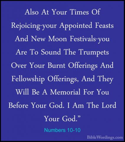 Numbers 10-10 - Also At Your Times Of Rejoicing-your Appointed FeAlso At Your Times Of Rejoicing-your Appointed Feasts And New Moon Festivals-you Are To Sound The Trumpets Over Your Burnt Offerings And Fellowship Offerings, And They Will Be A Memorial For You Before Your God. I Am The Lord Your God." 