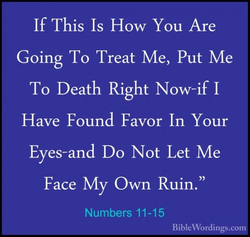 Numbers 11-15 - If This Is How You Are Going To Treat Me, Put MeIf This Is How You Are Going To Treat Me, Put Me To Death Right Now-if I Have Found Favor In Your Eyes-and Do Not Let Me Face My Own Ruin." 