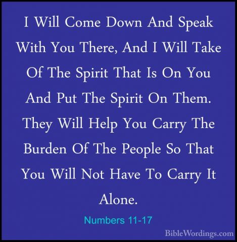 Numbers 11-17 - I Will Come Down And Speak With You There, And II Will Come Down And Speak With You There, And I Will Take Of The Spirit That Is On You And Put The Spirit On Them. They Will Help You Carry The Burden Of The People So That You Will Not Have To Carry It Alone. 