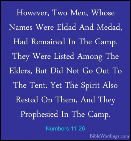 Numbers 11-26 - However, Two Men, Whose Names Were Eldad And MedaHowever, Two Men, Whose Names Were Eldad And Medad, Had Remained In The Camp. They Were Listed Among The Elders, But Did Not Go Out To The Tent. Yet The Spirit Also Rested On Them, And They Prophesied In The Camp. 