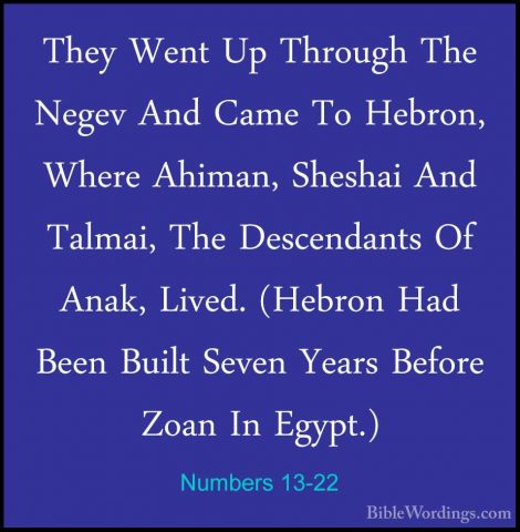 Numbers 13-22 - They Went Up Through The Negev And Came To HebronThey Went Up Through The Negev And Came To Hebron, Where Ahiman, Sheshai And Talmai, The Descendants Of Anak, Lived. (Hebron Had Been Built Seven Years Before Zoan In Egypt.) 