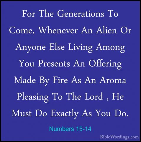 Numbers 15-14 - For The Generations To Come, Whenever An Alien OrFor The Generations To Come, Whenever An Alien Or Anyone Else Living Among You Presents An Offering Made By Fire As An Aroma Pleasing To The Lord , He Must Do Exactly As You Do. 