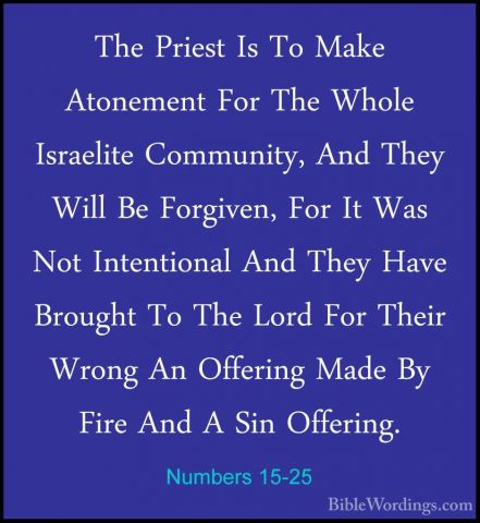 Numbers 15-25 - The Priest Is To Make Atonement For The Whole IsrThe Priest Is To Make Atonement For The Whole Israelite Community, And They Will Be Forgiven, For It Was Not Intentional And They Have Brought To The Lord For Their Wrong An Offering Made By Fire And A Sin Offering. 