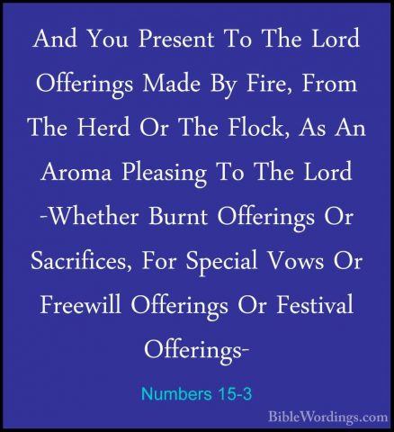 Numbers 15-3 - And You Present To The Lord Offerings Made By FireAnd You Present To The Lord Offerings Made By Fire, From The Herd Or The Flock, As An Aroma Pleasing To The Lord -Whether Burnt Offerings Or Sacrifices, For Special Vows Or Freewill Offerings Or Festival Offerings- 