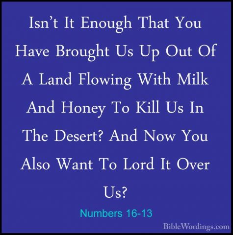 Numbers 16-13 - Isn't It Enough That You Have Brought Us Up Out OIsn't It Enough That You Have Brought Us Up Out Of A Land Flowing With Milk And Honey To Kill Us In The Desert? And Now You Also Want To Lord It Over Us? 